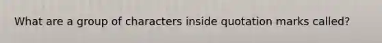 What are a group of characters inside quotation marks called?