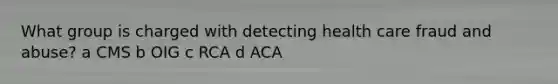 What group is charged with detecting health care fraud and abuse? a CMS b OIG c RCA d ACA