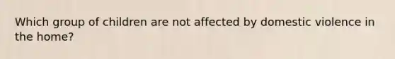 Which group of children are not affected by domestic violence in the home?