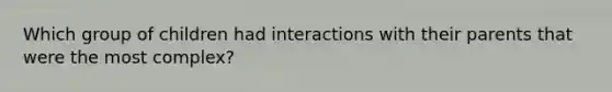 Which group of children had interactions with their parents that were the most complex?