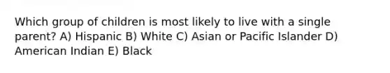 Which group of children is most likely to live with a single parent? A) Hispanic B) White C) Asian or Pacific Islander D) American Indian E) Black