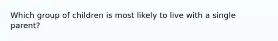 Which group of children is most likely to live with a single parent?