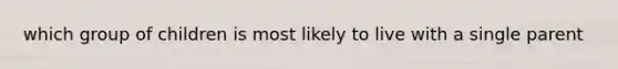 which group of children is most likely to live with a single parent