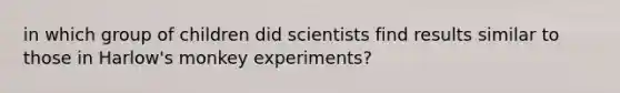 in which group of children did scientists find results similar to those in Harlow's monkey experiments?