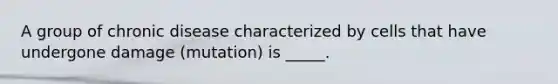 A group of chronic disease characterized by cells that have undergone damage (mutation) is _____.