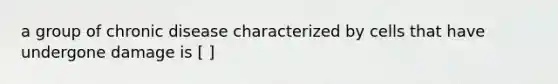 a group of chronic disease characterized by cells that have undergone damage is [ ]