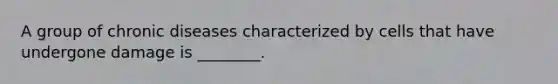 A group of chronic diseases characterized by cells that have undergone damage is ________.