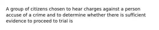 A group of citizens chosen to hear charges against a person accuse of a crime and to determine whether there is sufficient evidence to proceed to trial is