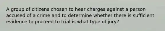 A group of citizens chosen to hear charges against a person accused of a crime and to determine whether there is sufficient evidence to proceed to trial is what type of jury?