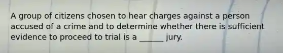 A group of citizens chosen to hear charges against a person accused of a crime and to determine whether there is sufficient evidence to proceed to trial is a ______ jury.