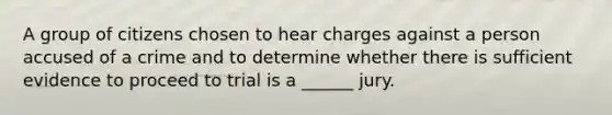 ​A group of citizens chosen to hear charges against a person accused of a crime and to determine whether there is sufficient evidence to proceed to trial is a ______ jury.