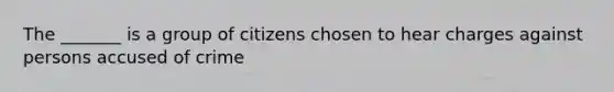 The _______ is a group of citizens chosen to hear charges against persons accused of crime