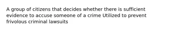 A group of citizens that decides whether there is sufficient evidence to accuse someone of a crime Utilized to prevent frivolous criminal lawsuits