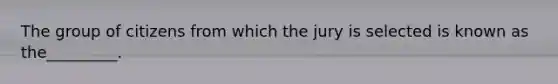 The group of citizens from which the jury is selected is known as the_________.