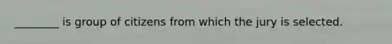 ________ is group of citizens from which the jury is selected.