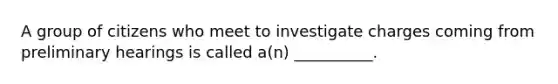 A group of citizens who meet to investigate charges coming from preliminary hearings is called a(n) __________.