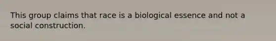 This group claims that race is a biological essence and not a social construction.