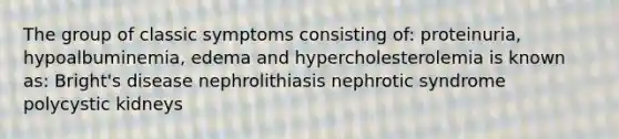 The group of classic symptoms consisting of: proteinuria, hypoalbuminemia, edema and hypercholesterolemia is known as: Bright's disease nephrolithiasis nephrotic syndrome polycystic kidneys