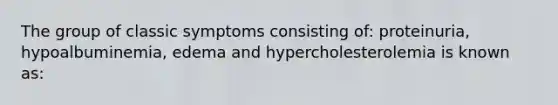 The group of classic symptoms consisting of: proteinuria, hypoalbuminemia, edema and hypercholesterolemia is known as: