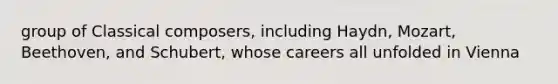 group of Classical composers, including Haydn, Mozart, Beethoven, and Schubert, whose careers all unfolded in Vienna