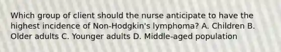 Which group of client should the nurse anticipate to have the highest incidence of Non-Hodgkin's lymphoma? A. Children B. Older adults C. Younger adults D. Middle-aged population