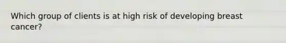 Which group of clients is at high risk of developing breast cancer?