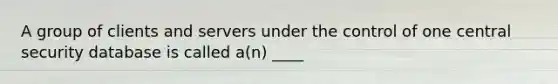 A group of clients and servers under the control of one central security database is called a(n) ____