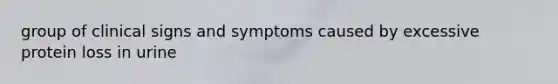 group of clinical signs and symptoms caused by excessive protein loss in urine