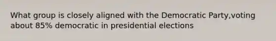 What group is closely aligned with the Democratic Party,voting about 85% democratic in presidential elections