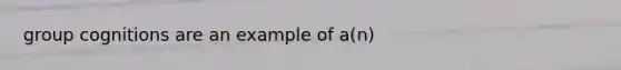 group cognitions are an example of a(n)