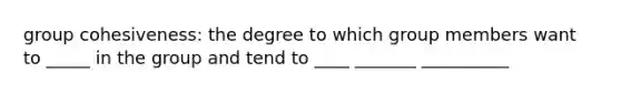 group cohesiveness: the degree to which group members want to _____ in the group and tend to ____ _______ __________