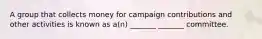 A group that collects money for campaign contributions and other activities is known as a(n) _______ _______ committee.