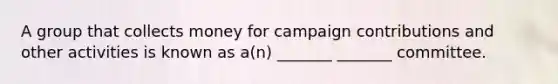 A group that collects money for campaign contributions and other activities is known as a(n) _______ _______ committee.