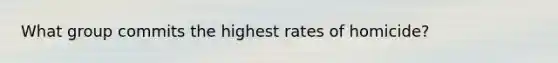 What group commits the highest rates of homicide?