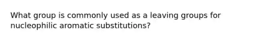 What group is commonly used as a <a href='https://www.questionai.com/knowledge/kBnvYg5xQm-leaving-group' class='anchor-knowledge'>leaving group</a>s for nucleophilic aromatic substitutions?