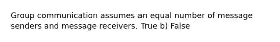 Group communication assumes an equal number of message senders and message receivers. True b) False