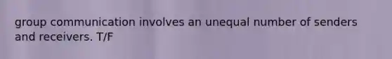 group communication involves an unequal number of senders and receivers. T/F