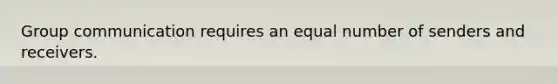 Group communication requires an equal number of senders and receivers.