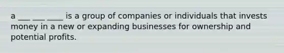 a ___ ___ ____ is a group of companies or individuals that invests money in a new or expanding businesses for ownership and potential profits.