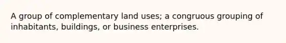 A group of complementary land uses; a congruous grouping of inhabitants, buildings, or business enterprises.