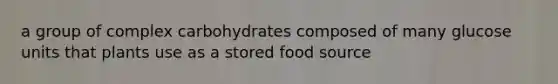 a group of complex carbohydrates composed of many glucose units that plants use as a stored food source