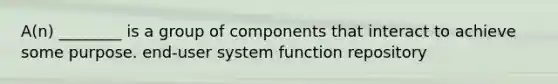 A(n) ________ is a group of components that interact to achieve some purpose. end-user system function repository