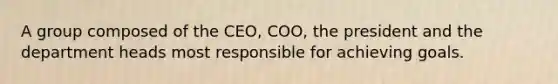 A group composed of the CEO, COO, the president and the department heads most responsible for achieving goals.