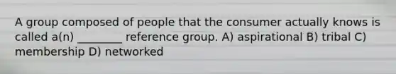 A group composed of people that the consumer actually knows is called a(n) ________ reference group. A) aspirational B) tribal C) membership D) networked