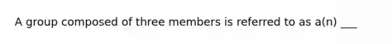 A group composed of three members is referred to as a(n) ___