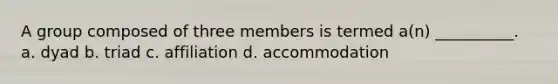 A group composed of three members is termed a(n) __________. a. ​dyad b. ​triad c. ​affiliation d. ​accommodation