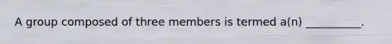 A group composed of three members is termed a(n) __________.