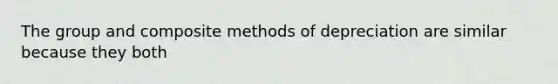 The group and composite methods of depreciation are similar because they both