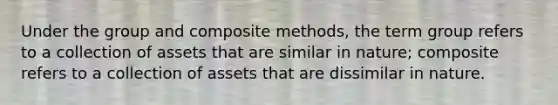 Under the group and composite methods, the term group refers to a collection of assets that are similar in nature; composite refers to a collection of assets that are dissimilar in nature.