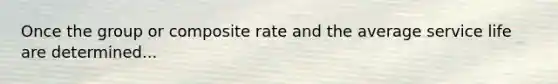 Once the group or composite rate and the average service life are determined...